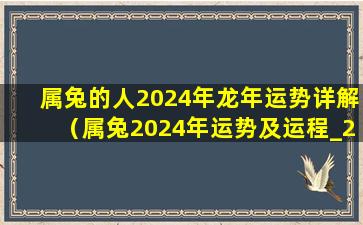 属兔的人2024年龙年运势详解（属兔2024年运势及运程_2023年属兔人的全年运势）