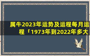 属牛2023年运势及运程每月运程「1973年到2022年多大」