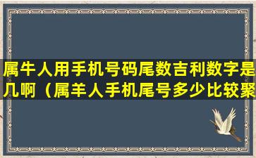 属牛人用手机号码尾数吉利数字是几啊（属羊人手机尾号多少比较聚财）