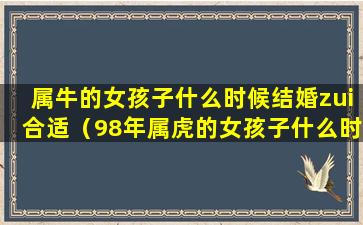 属牛的女孩子什么时候结婚zui合适（98年属虎的女孩子什么时候结婚好）