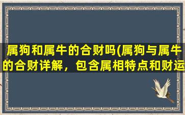 属狗和属牛的合财吗(属狗与属牛的合财详解，包含属相特点和财运分析)