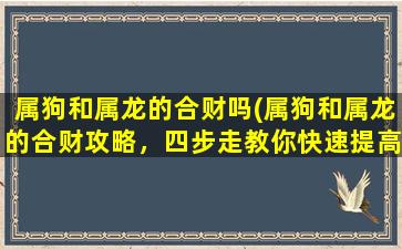 属狗和属龙的合财吗(属狗和属龙的合财攻略，四步走教你快速提高财运)