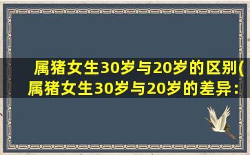 属猪女生30岁与20岁的区别(属猪女生30岁与20岁的差异：人生经历、成熟度和心态有何不同？)