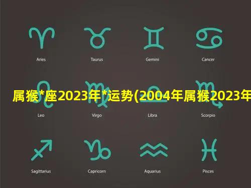 属猴*座2023年*运势(2004年属猴2023年*运)