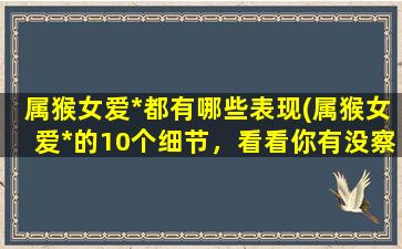 属猴女爱*都有哪些表现(属猴女爱*的10个细节，看看你有没察觉到！)