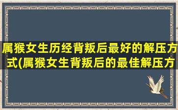 属猴女生历经背叛后最好的解压方式(属猴女生背叛后的最佳解压方式)