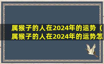 属猴子的人在2024年的运势（属猴子的人在2024年的运势怎么样）