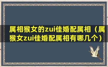 属相猴女的zui佳婚配属相（属猴女zui佳婚配属相有哪几个）