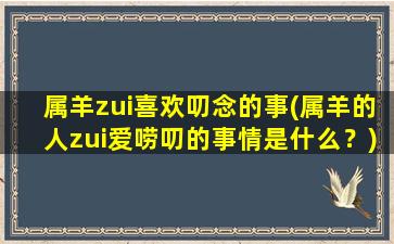 属羊zui喜欢叨念的事(属羊的人zui爱唠叨的事情是什么？)