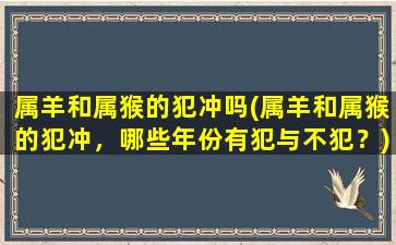 属羊和属猴的犯冲吗(属羊和属猴的犯冲，哪些年份有犯与不犯？)