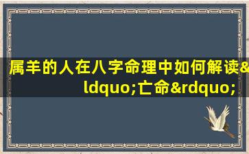 属羊的人在八字命理中如何解读“亡命”特征