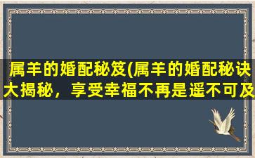 属羊的婚配秘笈(属羊的婚配秘诀大揭秘，享受幸福不再是遥不可及的梦想！)