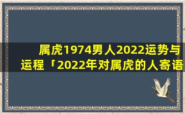 属虎1974男人2022运势与运程「2022年对属虎的人寄语」