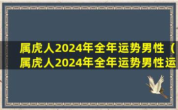 属虎人2024年全年运势男性（属虎人2024年全年运势男性运程怎么样）