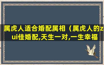 属虎人适合婚配属相（属虎人的zui佳婚配,天生一对,一生幸福）