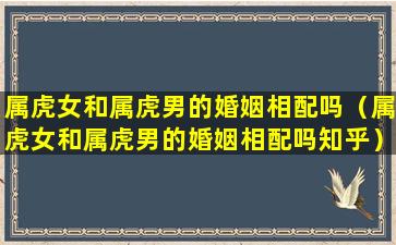 属虎女和属虎男的婚姻相配吗（属虎女和属虎男的婚姻相配吗知乎）