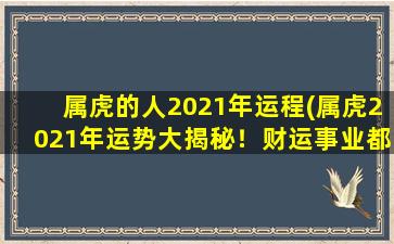 属虎的人2021年运程(属虎2021年运势大揭秘！财运事业都能“虎虎生威”，爱情美满幸福！)