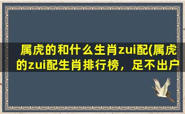 属虎的和什么生肖zui配(属虎的zui配生肖排行榜，足不出户掌握缘分杀！)