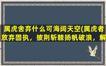 属虎舍弃什么可海阔天空(属虎者放弃固执，披荆斩棘扬帆破浪，解读海阔天空密码)