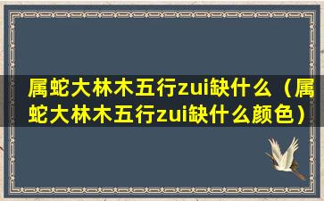 属蛇大林木五行zui缺什么（属蛇大林木五行zui缺什么颜色）