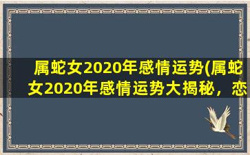 属蛇女2020年感情运势(属蛇女2020年感情运势大揭秘，恋爱桃花源源而来！)