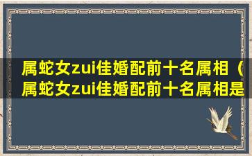 属蛇女zui佳婚配前十名属相（属蛇女zui佳婚配前十名属相是什么）