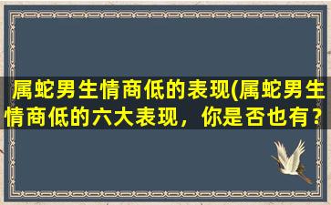 属蛇男生情商低的表现(属蛇男生情商低的六大表现，你是否也有？)