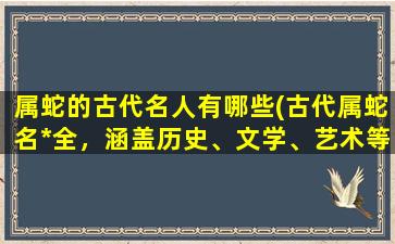 属蛇的古代名人有哪些(古代属蛇名*全，涵盖历史、文学、艺术等领域，让你燃爆知识星球！)