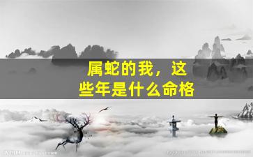 属蛇的我，这些年是什么命格