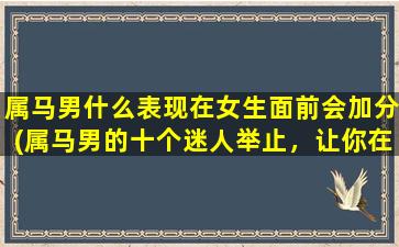 属马男什么表现在女生面前会加分(属马男的十个迷人举止，让你在女生眼中加分！)