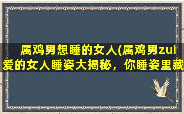 属鸡男想睡的女人(属鸡男zui爱的女人睡姿大揭秘，你睡姿里藏着这些“秘密”吗？)