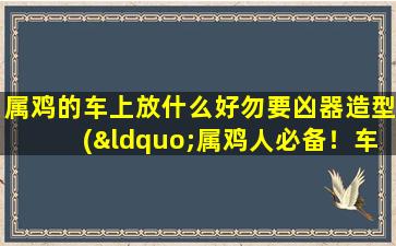 属鸡的车上放什么好勿要凶器造型(“属鸡人必备！车上装饰美观实用，绝无凶器造型！”)