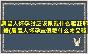 属鼠人怀孕时应该佩戴什么驱赶邪佞(属鼠人怀孕宜佩戴什么物品驱邪避灾？)