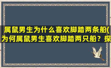 属鼠男生为什么喜欢脚踏两条船(为何属鼠男生喜欢脚踏两只船？探寻背后的心理因素！)