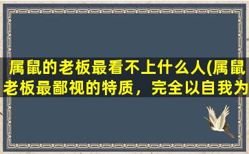 属鼠的老板最看不上什么人(属鼠老板最鄙视的特质，完全以自我为中心)