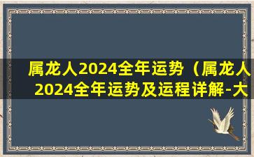 属龙人2024全年运势（属龙人2024全年运势及运程详解-大家找）