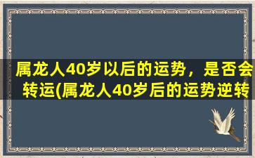 属龙人40岁以后的运势，是否会转运(属龙人40岁后的运势逆转！未来五年财运、爱情、事业大翻盘！)