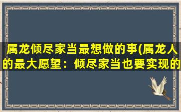 属龙倾尽家当最想做的事(属龙人的最大愿望：倾尽家当也要实现的事情)