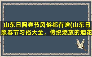 山东日照春节风俗都有啥(山东日照春节习俗大全，传统燃放的烟花爆竹、年夜饭等都在这里！)