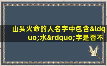 山头火命的人名字中包含“水”字是否不吉利