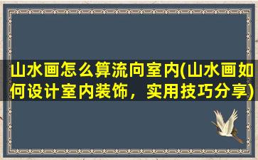 山水画怎么算流向室内(山水画如何设计室内装饰，实用技巧分享)