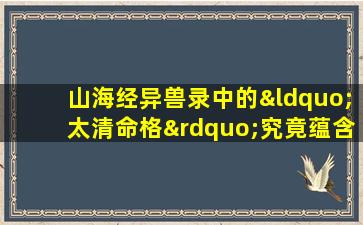 山海经异兽录中的“太清命格”究竟蕴含何种神秘力量