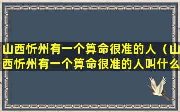 山西忻州有一个算命很准的人（山西忻州有一个算命很准的人叫什么）