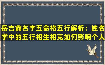 岳吉鑫名字五命格五行解析：姓名学中的五行相生相克如何影响个人命运