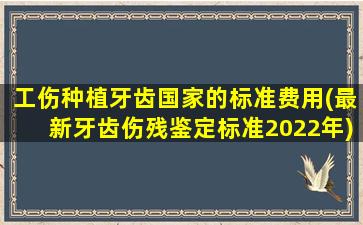 工伤种植牙齿国家的标准费用(最新牙齿伤残鉴定标准2022年)