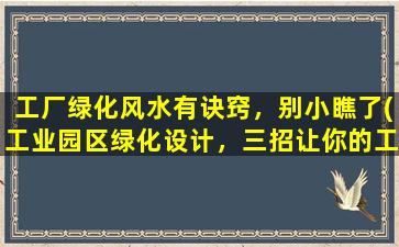 工厂绿化风水有诀窍，别小瞧了(工业园区绿化设计，三招让你的工厂生机盎然！)