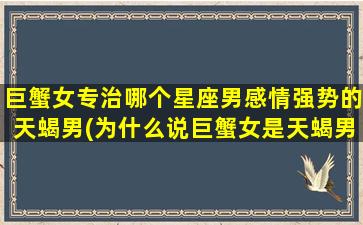 巨蟹女专治哪个星座男感情强势的天蝎男(为什么说巨蟹女是天蝎男克星）