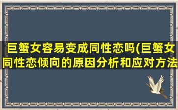 巨蟹女容易变成同性恋吗(巨蟹女同性恋倾向的原因分析和应对方法)