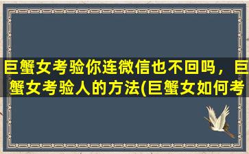 巨蟹女考验你连微信也不回吗，巨蟹女考验人的方法(巨蟹女如何考验男人？了解她们的方法才能稳*胜券！)