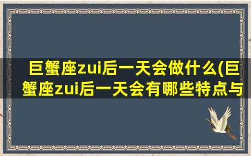 巨蟹座zui后一天会做什么(巨蟹座zui后一天会有哪些特点与表现？)